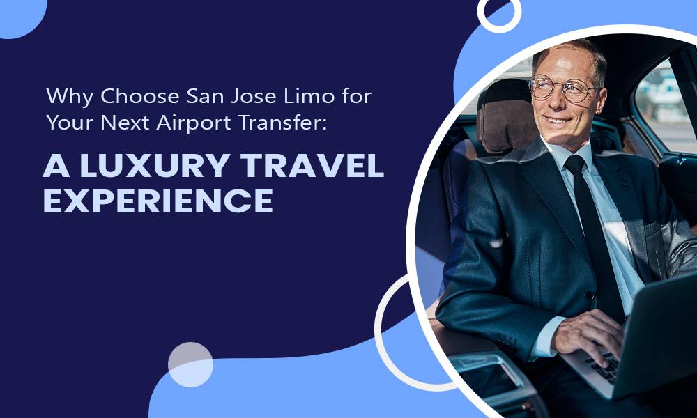 Why Choose San Jose Limo for Your Next Airport Transfer: A Luxury Travel Experience